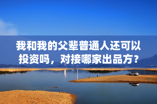我和我的父辈普通人还可以投资吗，对接哪家出品方？(我和我的父辈原声)