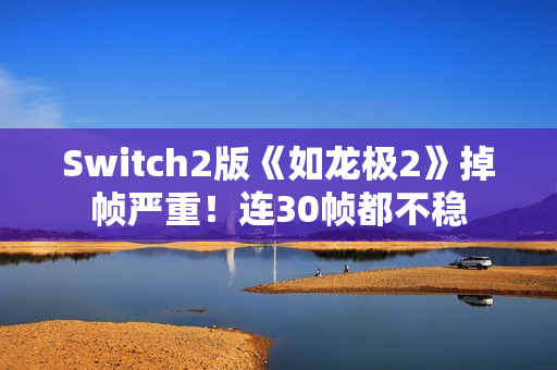 Switch2版《如龙极2》掉帧严重！连30帧都不稳