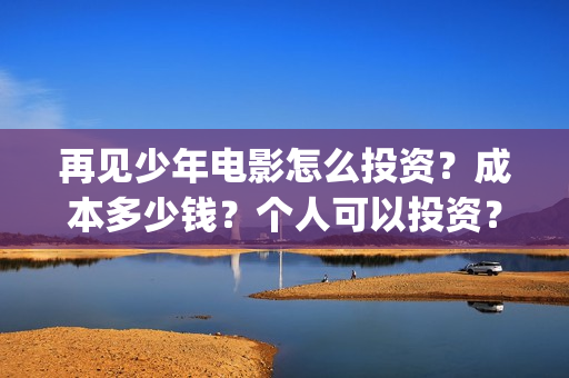 再见少年电影怎么投资？成本多少钱？个人可以投资？(再见少年电影怎么看不了)