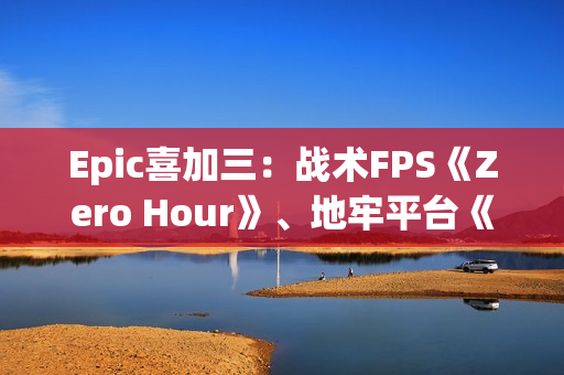 Epic喜加三：战术FPS《Zero Hour》、地牢平台《灾厄逆刃》、回合制策略《寂静之歌》都有！