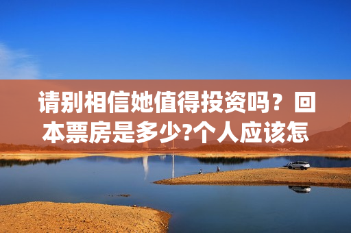 请别相信她值得投资吗？回本票房是多少?个人应该怎么参与?(请别相信她女主角是谁)