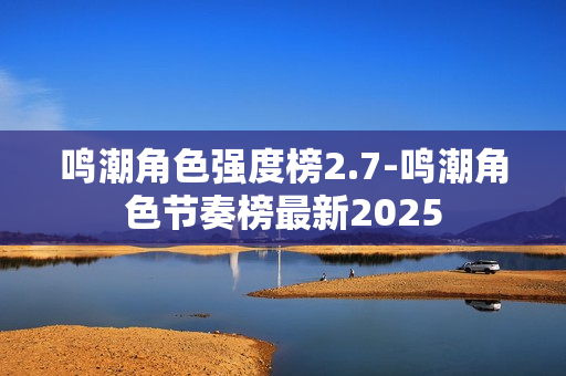 鸣潮角色强度榜2.7-鸣潮角色节奏榜最新2025