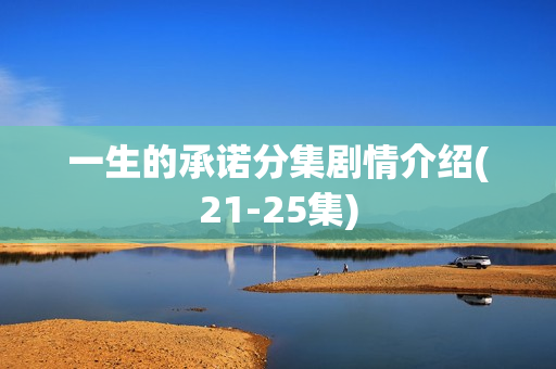 一生的承诺分集剧情介绍(21-25集)