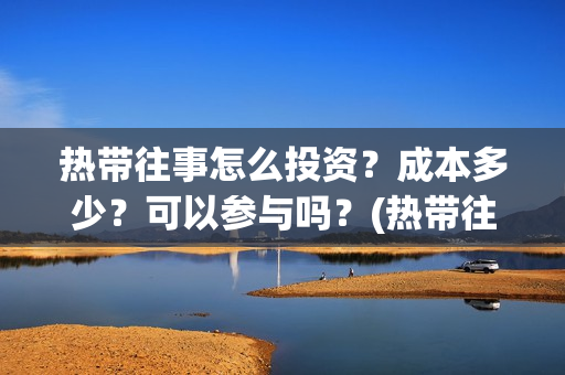 热带往事怎么投资？成本多少？可以参与吗？(热带往事如何)