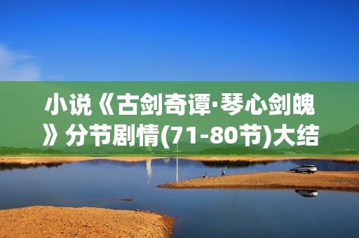 小说《古剑奇谭·琴心剑魄》分节剧情(71-80节)大结局 小说《古剑奇谭·琴心剑魄》分节剧情(71-80节)大结局