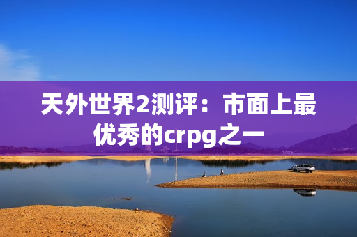 天外世界2测评：市面上最优秀的crpg之一