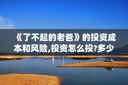 《了不起的老爸》的投资成本和风险,投资怎么投?多少钱一份?(《了不起的老爸》路演活动)