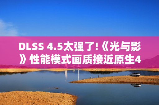 DLSS 4.5太强了!《光与影》性能模式画质接近原生4K