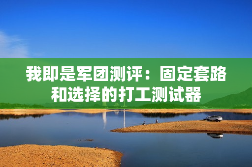 我即是军团测评:固定套路和选择的打工测试器 我即是军团测评:固定套路和选择的打工测试器