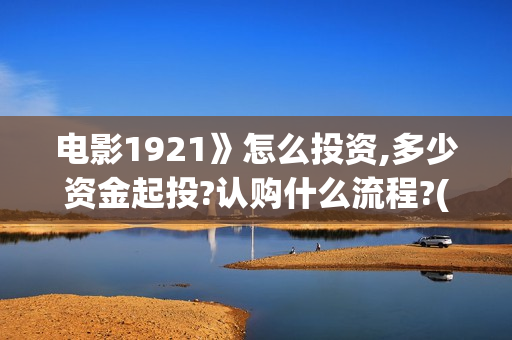 电影1921》怎么投资,多少资金起投?认购什么流程?(电影《1921》怎么样)