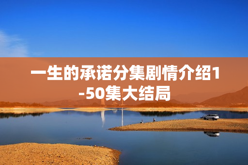 一生的承诺分集剧情介绍1-50集大结局