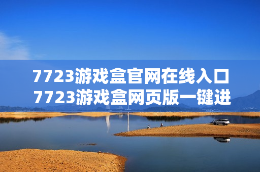 7723游戏盒官网在线入口 7723游戏盒网页版一键进入 7723游戏盒官网在线入口 7723游戏盒网页版一键进入