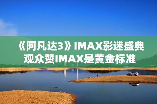 《阿凡达3》IMAX影迷盛典 观众赞IMAX是黄金标准