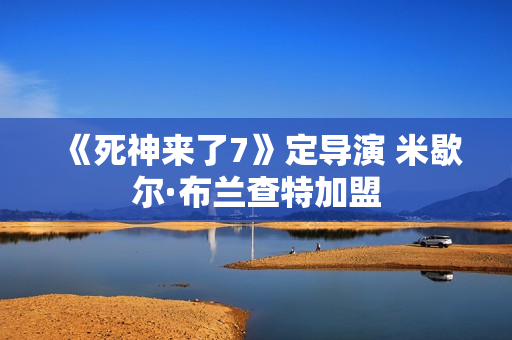 《死神来了7》定导演 米歇尔·布兰查特加盟