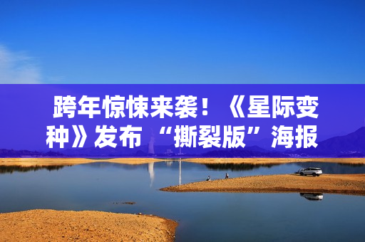 跨年惊悚来袭!《星际变种》发布 “撕裂版”海报开启预售 跨年惊悚来袭!《星际变种》发布 “撕裂版”海报开启预售