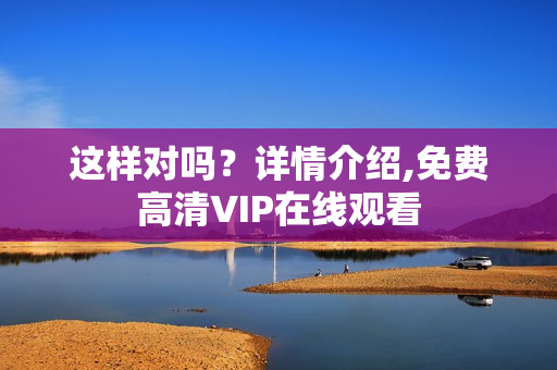这样对吗?详情介绍,免费高清VIP在线观看 这样对吗?详情介绍,免费高清VIP在线观看