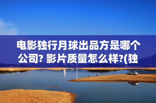 电影独行月球出品方是哪个公司? 影片质量怎么样?(独行月球票房预测)
