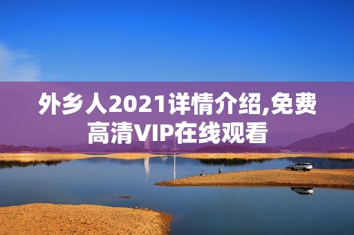 外乡人2021详情介绍,免费高清VIP在线观看 外乡人2021详情介绍,免费高清VIP在线观看