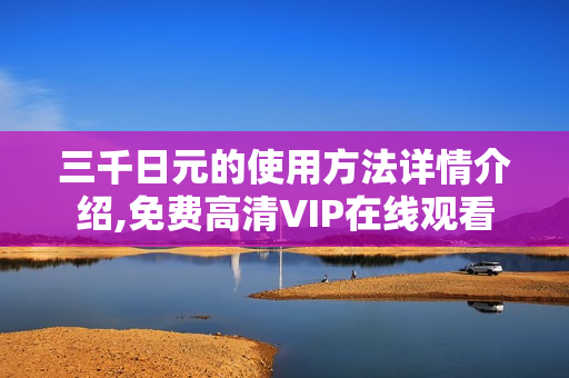 三千日元的使用方法详情介绍,免费高清VIP在线观看
