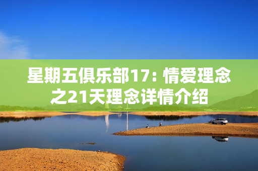 星期五俱乐部17: 情爱理念之21天理念详情介绍 星期五俱乐部17: 情爱理念之21天理念详情介绍