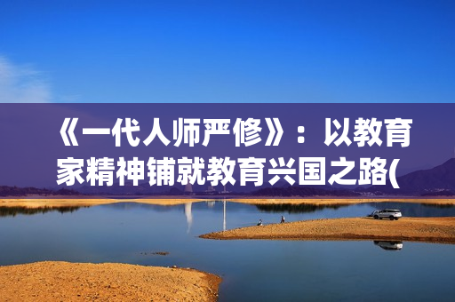 《一代人师严修》：以教育家精神铺就教育兴国之路(一代人百科)