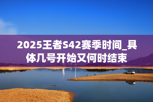 2025王者S42赛季时间_具体几号开始又何时结束