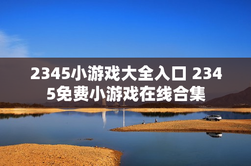 2345小游戏大全入口 2345免费小游戏在线合集 2345小游戏大全入口 2345免费小游戏在线合集