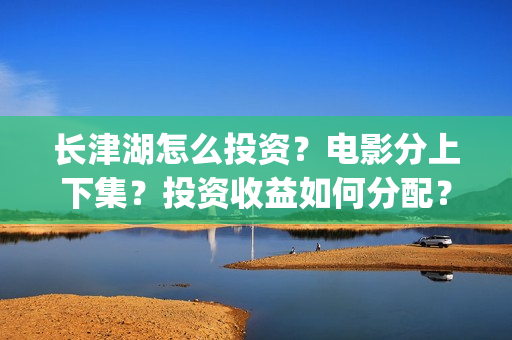 长津湖怎么投资？电影分上下集？投资收益如何分配？(《长津湖》投资方)