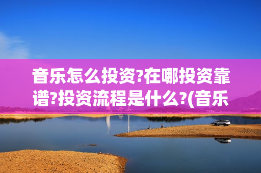 音乐怎么投资?在哪投资靠谱?投资流程是什么?(音乐如何挣钱)