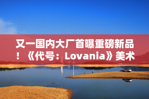 又一国内大厂首曝重磅新品!《代号:Lovania》美术风格超独特 又一国内大厂首曝重磅新品!《代号:Lovania》美术风格超独特