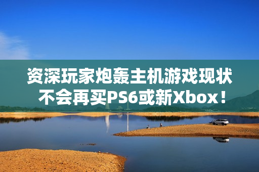 资深玩家炮轰主机游戏现状 不会再买PS6或新Xbox！