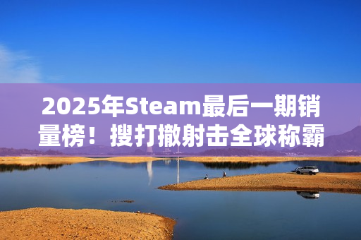 2025年Steam最后一期销量榜！搜打撤射击全球称霸