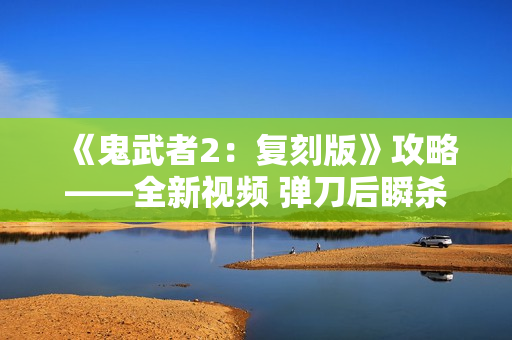 《鬼武者2：复刻版》攻略——全新视频 弹刀后瞬杀敌人