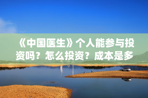 《中国医生》个人能参与投资吗？怎么投资？成本是多少？(《中国医生》抢先版)