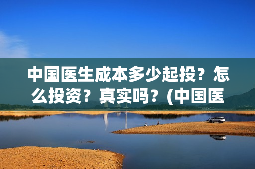 中国医生成本多少起投？怎么投资？真实吗？(中国医生的制作成本)