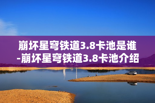 崩坏星穹铁道3.8卡池是谁-崩坏星穹铁道3.8卡池介绍