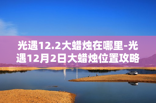 光遇12.2大蜡烛在哪里-光遇12月2日大蜡烛位置攻略