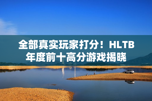 全部真实玩家打分！HLTB年度前十高分游戏揭晓