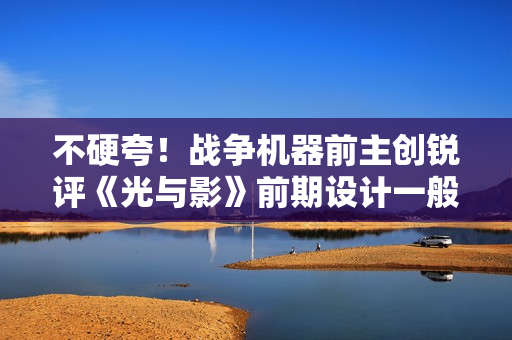 不硬夸！战争机器前主创锐评《光与影》前期设计一般