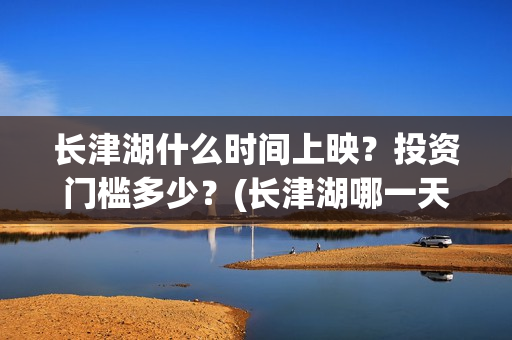 长津湖什么时间上映？投资门槛多少？(长津湖哪一天)