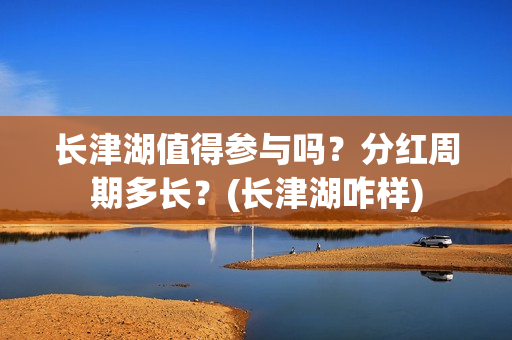 长津湖值得参与吗？分红周期多长？(长津湖咋样)