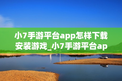 小7手游平台app怎样下载安装游戏_小7手游平台app下载安装游戏教程【操作】