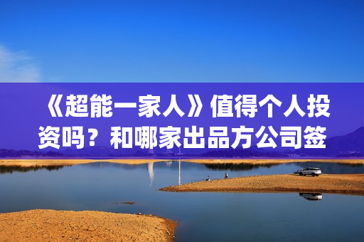 《超能一家人》值得个人投资吗？和哪家出品方公司签约？(超能一家人电影免费观看完整版高清)