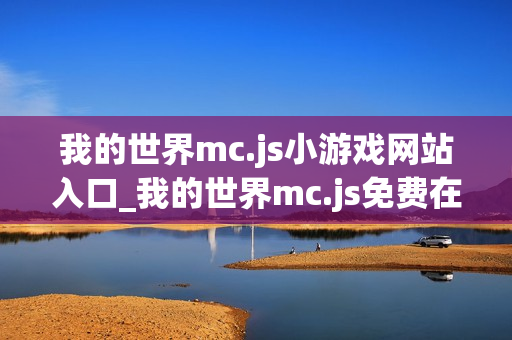 我的世界mc.js小游戏网站入口_我的世界mc.js免费在线游戏平台