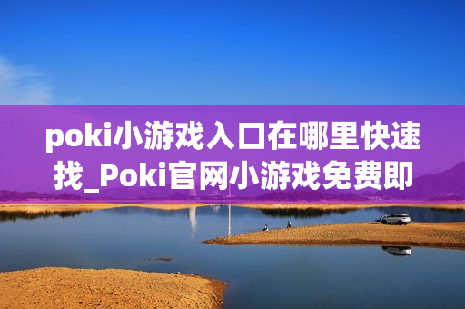 poki小游戏入口在哪里快速找_Poki官网小游戏免费即点即玩入口
