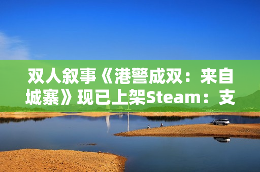 双人叙事《港警成双：来自城寨》现已上架Steam：支持远程同乐 定档明年Q1