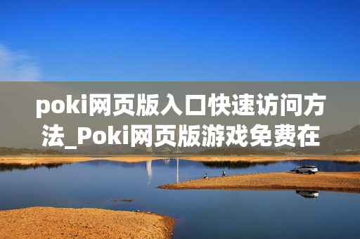 poki网页版入口快速访问方法_Poki网页版游戏免费在线入口