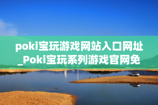 poki宝玩游戏网站入口网址_Poki宝玩系列游戏官网免费入口