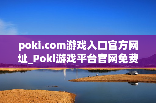 poki.com游戏入口官方网址_Poki游戏平台官网免费秒玩入口