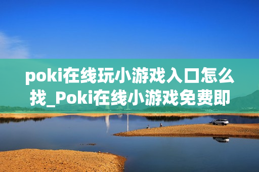 poki在线玩小游戏入口怎么找_Poki在线小游戏免费即玩入口
